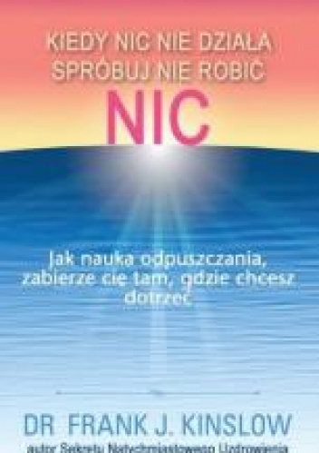 Kiedy nic nie działa spróbuj nie robić nic.  Jak nauka odpuszczania, zabierze cię tam, gdzie chcesz dotrzeć