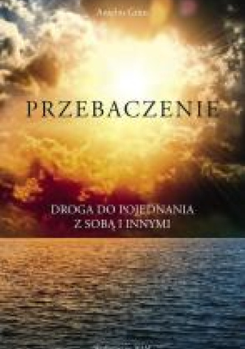 Przebaczenie : droga do pojednania z sobą i innymi
