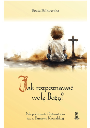 Jak Rozpoznawać Wolę Bożą? Na podstawie Dzienniczka św. s. Faustyny Kowalskiej