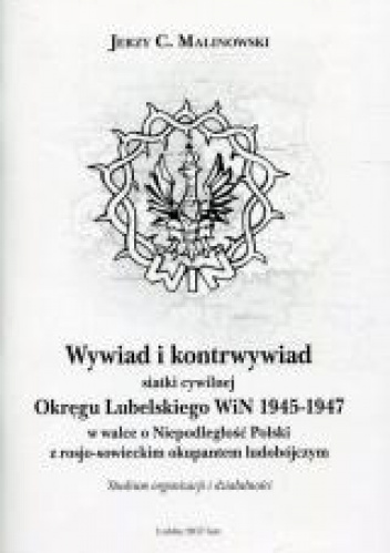 Wywiad i kontrwywiad siatki cywilnej Okręgu Lubelskiego WiN 1945-1947 w walce o niepodległość Polski z rosjo-sowieckim okupantem ludobójczym. Studium organizacji i działalności