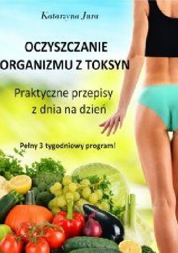 Oczyszczanie organizmu z toksyn. Praktyczne przepisy z dnia na dzień