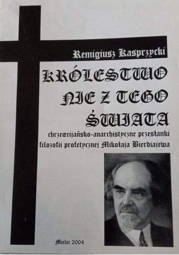Królestwo nie z tego świata. Chrześcijańsko-anarchistyczne przesłanki filozofii profetycznej Mikołaja Bierdiajewa