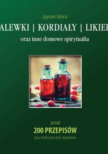 Nalewki, kordiały, likiery oraz inne domowe spirytualia ponad 200 przepisów plus niezliczona ilość wariantów