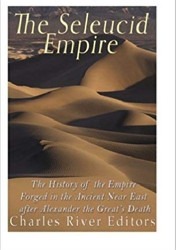 The Seleucid Empire: The History of the Empire Forged in the Ancient Near East After Alexander the Great’s Death