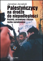 Palestyńczycy na drodze do niepodległości. Rozwój, przemiany i kryzys palestyńskiego ruchu narodowego