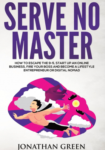 Serve No Master: How to Escape the 9-5, Start Up an Online Business, Fire Your Bo