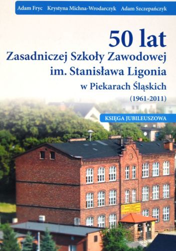 50 lat Zasadniczej Szkoły Zawodowej im. Stanisława Ligonia w Piekarach Śląskich (1961-2011). Księga jubileuszowa.