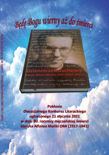 Będę Bogu wierny aż do śmierci:  pokłosie Diecezjalnego Konkursu Literackiego ogłoszonego w dniu 80. rocznicy męczeńskiej śmierci kleryka Alfonsa Mańki OMI (1917-1941) / opracowanie: Edward Przebieracz.