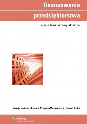 Finansowanie przedsiębiorstwa. Ujęcie teoretyczno-praktyczne