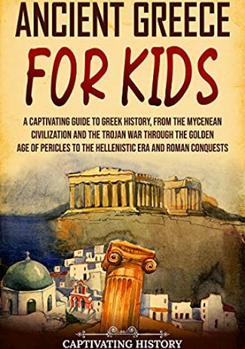 Ancient Greece for Kids: A Captivating Guide to Greek History, from the Mycenean Civilization and the Trojan War through the Golden Age of Pericles to ... and Roman Conquests