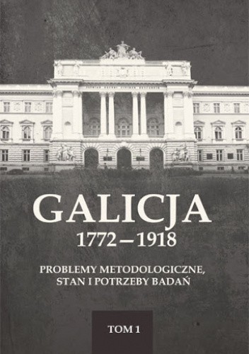 Galicja 1772-1918. Problemy metodologiczne, stan i potrzeby badań, t. 1