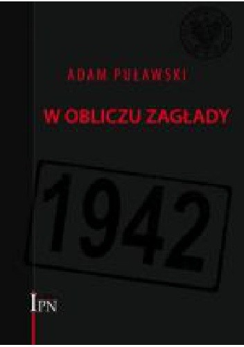 W obliczu zagłady : Rząd RP na Uchodźstwie, Delegatura Rządu RP na Kraj, ZWZ-AK wobec deportacji Żydów do obozów zagłady (1941-1942)