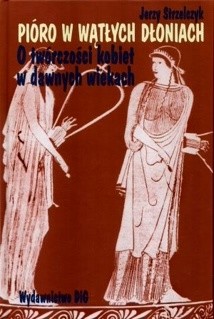 Pióro w wątłych dłoniach. O twórczości kobiet w dawnych wiekach t. I Początki (od Safony do Hroswity)