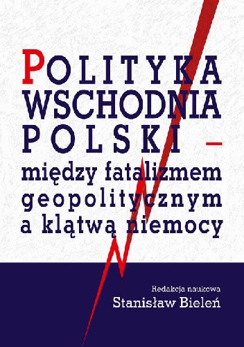 Polityka wschodnia Polski. Między fatalizmem geopolitycznym a klątwą niemocy