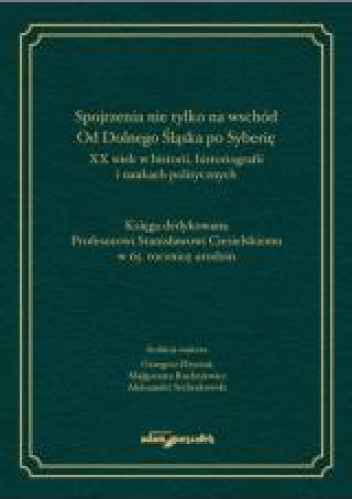 Spojrzenia nie tylko na wschód Od Dolnego Śląska po Syberię XX wiek w historii historiografii i naukach politycznych
