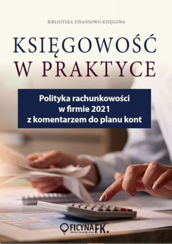 Księgowość w praktyce. Polityka rachunkowości w firmie 2021 z komentarzem do planu kont.