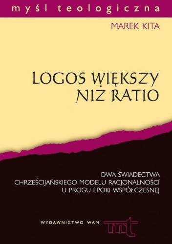 Logos większy niż ratio. Dwa świadectwa chrześcijańskiego modelu racjonalności u progu epoki współczesnej