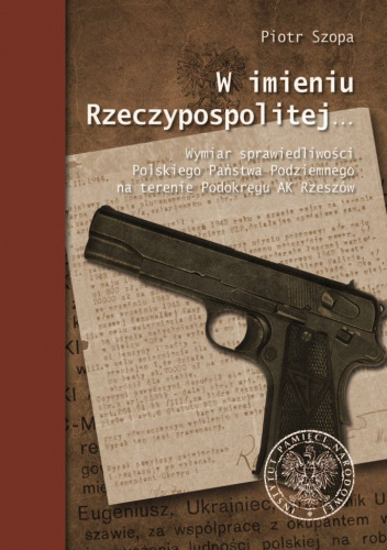 W imieniu Rzeczypospolitej...Wymiar sprawiedliwości Polskiego Państwa Podziemnego na terenie Podokręgu AK Rzeszów