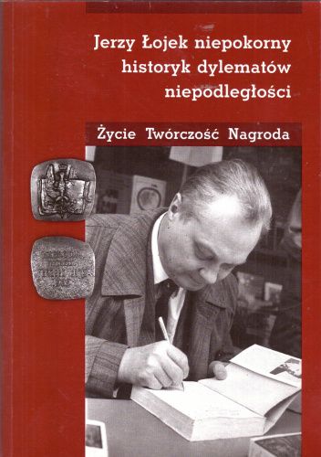 Jerzy Łojek niepokorny historyk dylematów niepodległości. Życie. Twórczość. Nagroda