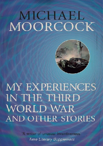 My Experiences in the Third World War and Other Stories: The Best Short Fiction Of Michael Moorcock Volume 1