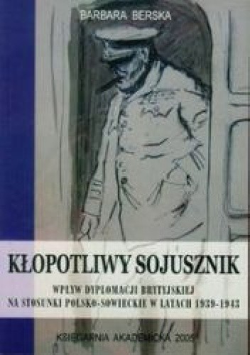 Kłopotliwy sojusznik. Wpływ dyplomacji brytyjskiej na stosunki polsko-sowieckie w latach 1939-1943