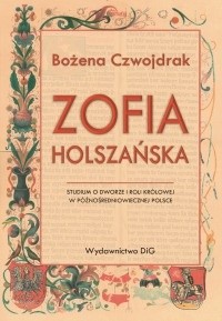 Zofia Holszańska. Studium o dworze i roli królowej w późnośredniowiecznej Polsce