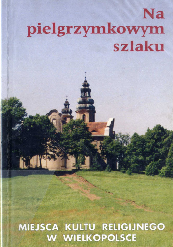 Na pielgrzymkowym szlaku. Miejsca kultu religijnego w Wielkopolsce