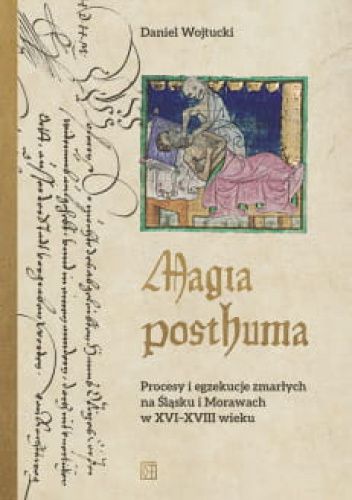 Magia posthuma. Procesy i egzekucje zmarłych na Śląsku i Morawach w XVI-XVIII wieku