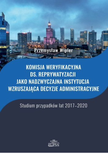 Komisja weryfikacyjna ds. reprywatyzacji jako nadzwyczajna instytucja wzruszająca decyzje administracyjne. Studium przypadków lat 2017-2020