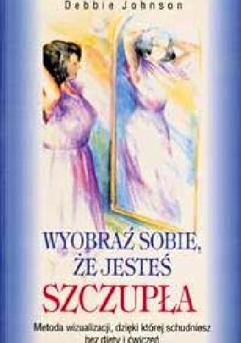 Wyobraź sobie, że jesteś szczupła. Metoda wizualizacji, dzięki której schudniesz bez diety i ćwiczeń