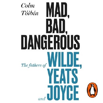 Mad, Bad, Dangerous to Know. The Fathers of Wilde, Yeats and Joyce