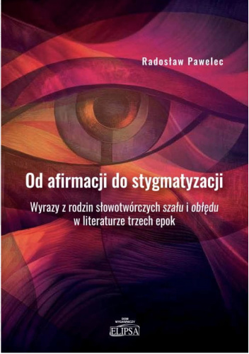 Od afirmacji do stygmatyzacji. Wyrazy z rodzin słowotwórczych szału i obłędu w literaturze trzech epok