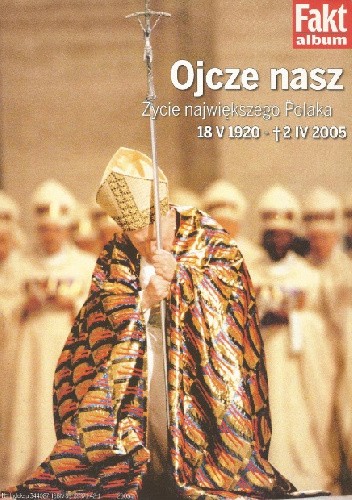 Ojcze nasz. Życie największego Polaka. 18 V 1920 - 2 IV 2005