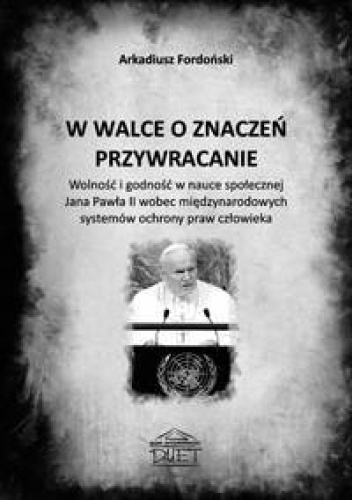 W walce o znaczeń przywracanie. Wolność i godność w nauce społecznej Jana Pawła II wobec międzynarodowych systemów ochrony praw człowieka