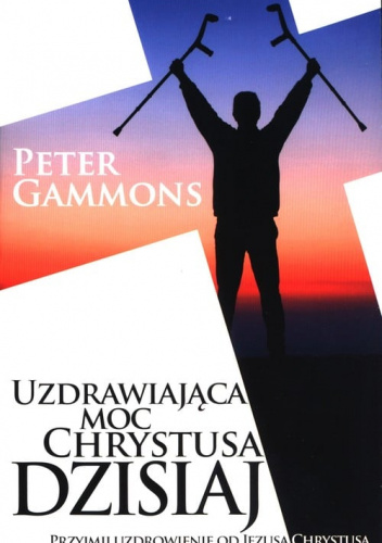 Uzdrawiająca moc Chrystusa dzisiaj Przyjmij uzdrowienie od Jezusa Chrystusa