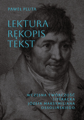 Lektura - rękopis - tekst. Wczesna twórczość literacka Józefa Maksymiliana Ossolińskiego