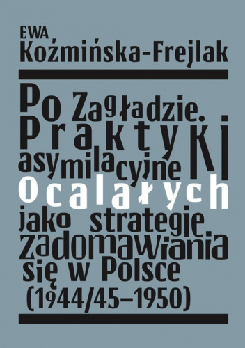 Po Zagładzie. Praktyki asymilacyjne ocalałych jako strategie zadomawiania się w Polsce (1944/45-1950)