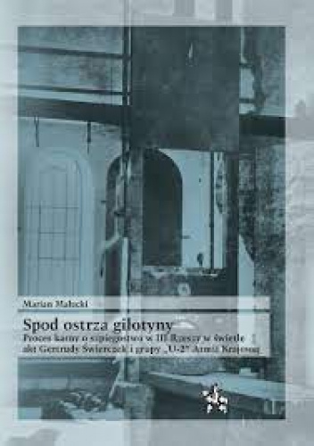 Spod ostrza gilotyny. Proces karny o szpiegostwo w III Rzeszy w świetle akt Gertrudy Świerczek i grupy "U-2" Armii Krajowej