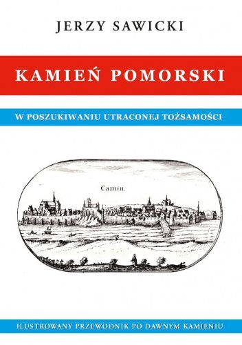 Kamień Pomorski W poszukiwaniu utraconej tożsamości Ilustrowany przewodnik po dawnym Kamieniu
