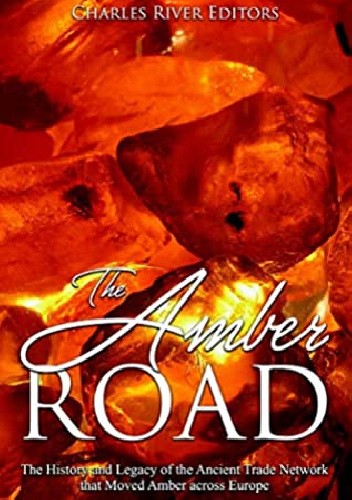 The Amber Road: The History and Legacy of the Ancient Trade Network that Moved Amber across Europe