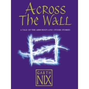 Across The Wall: A Tale of the Abhorsen and Other Stories