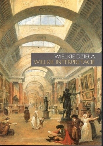 Wielkie dzieła - wielkie interpretacje. Materiały LV ogólnopolskiej sesji naukowej Stowarzyszenia Historyków Sztuki, Warszawa, 17-18 listopada 2006
