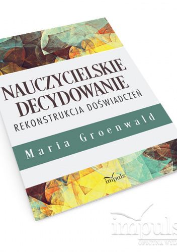 Nauczycielskie decydowanie. Rekonstrukcja doświadczeń