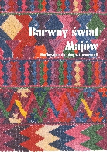 Barwny świat Majów. Haftowane tkaniny z Gwatemali