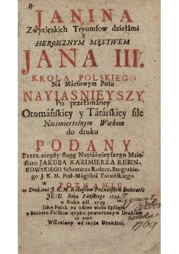 Janina Zwycięskich Tryumfow dziełami y Heroicznym Męstwem Jana III. Krola Polskiego na Marsowym Polu Nayiasnieyszy Po przełomaney Otomańskiey y Tatarskiey potencyi, Nieśmiertelnym wiekom do druku Podany