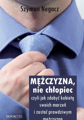 Mężczyzna, nie chłopiec - czyli jak zdobyć kobietę swoich marzeń i zostać prawdziwym mężczyzną