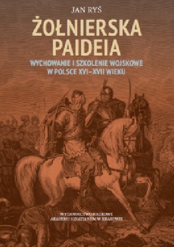 Żołnierska paideia Wychowanie i szkolenie wojskowe w Polsce XVI–XVII wieku