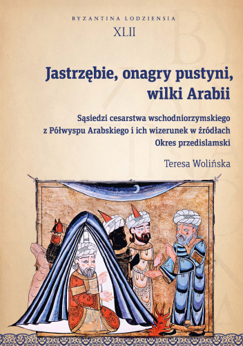 Jastrzębie, onagry pustyni, wilki Arabii. Sąsiedzi cesarstwa wschodniorzymskiego z Półwyspu Arabskiego i ich wizerunek w źródłach. Okres przedislamski. Byzantina Lodziensia XLII