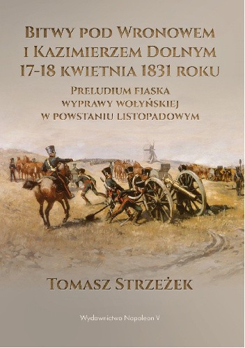 Bitwy pod Wronowem i Kazimierzem Dolnym 17-18 kwietnia 1831 roku. Preludium fiaska wyprawy wołyńskiej w powstaniu listopadowym