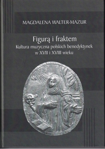 Figurą i fraktem. Kultura muzyczna polskich benedyktynek w XVII i XVIII wieku